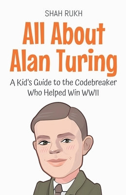 All About Alan Turing: A Kid's Guide to the Codebreaker Who Helped Win WWII by Rukh, Shah