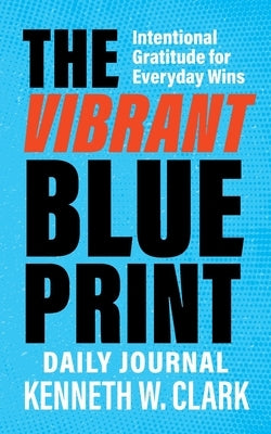 The Vibrant Blueprint Daily Journal: Intentional Gratitude for Everyday Wins by Clark, Kenneth W.