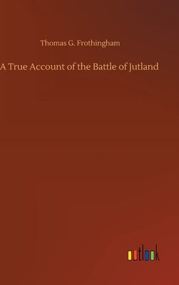 A True Account of the Battle of Jutland by Frothingham, Thomas G.