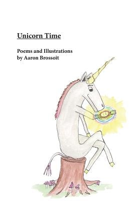 Unicorn Time: Poems and Illustrations by Aaron Brossoit by Brossoit, Aaron