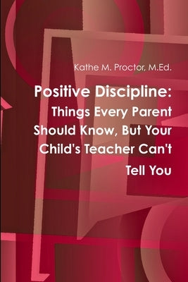 Positive Discipline: Things Every Parent Should Know, But Your Child's Teacher Can't Tell You by Proctor, M. Ed Kathe M.