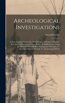 Archeological Investigations: I. Cave Explorations in the Ozark Region of Central Missouri. Ii. Cave Explorations in Other States. Iii. Explorations by Fowke, Gerard