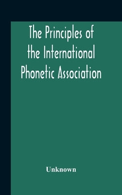 The Principles Of The International Phonetic Association by Unknown