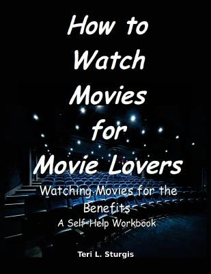 How to Watch Movies for Movie Lovers: Watching Movies for the Benefits A Self-help Workbook by Sturgis, Teri L.