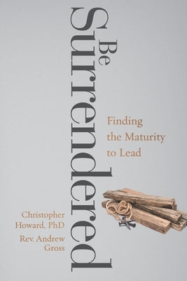 Be Surrendered: Finding the Maturity to Lead by Gross, Andrew