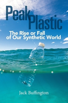 Peak Plastic: The Rise or Fall of Our Synthetic World by Buffington, Jack