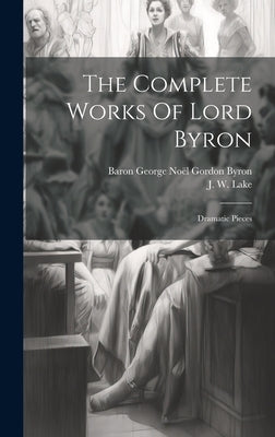 The Complete Works Of Lord Byron: Dramatic Pieces by Baron George Noël Gordon Byron