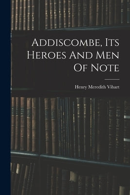 Addiscombe, Its Heroes And Men Of Note by Vibart, Henry Meredith