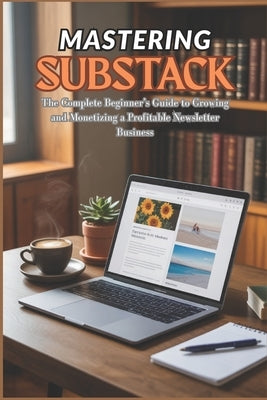 Mastering Substack: The Complete Beginner's Guide to Growing and Monetizing a Profitable Newsletter Business by Landon, Nathan