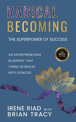 Radical Becoming The Superpower of Success: An Entrepreneurial Blueprint That Turns Setbacks Into Legacies by Riad, Irene