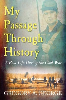 My Passage Through History: A Past Life During the Civil War by George, Gregory A.