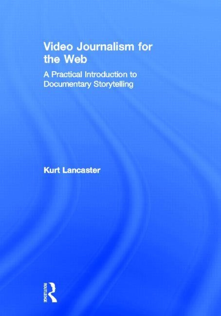 Video Journalism for the Web: A Practical Introduction to Documentary Storytelling by Lancaster, Kurt