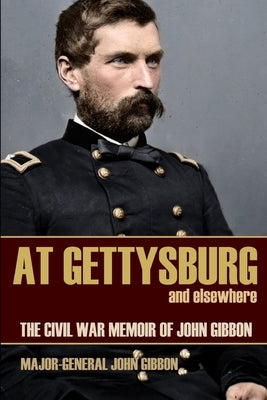 At Gettysburg and Elsewhere (Expanded, Annotated): The Civil War Memoir of John Gibbon by Gibbon, General John