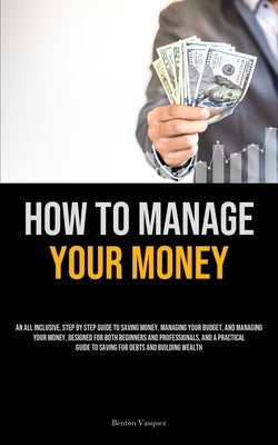 How To Manage Your Money: An All Inclusive, Step By Step Guide To Saving Money, Managing Your Budget, And Managing Your Money, Designed For Both by Vasquez, Benton