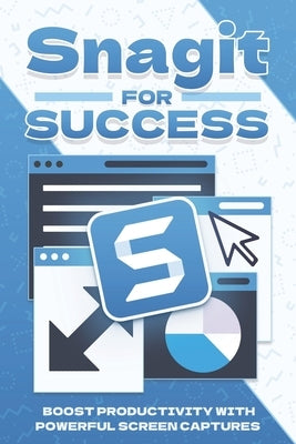Snagit for Success: Boost Productivity with Powerful Screen Captures by Cockman, Aaron