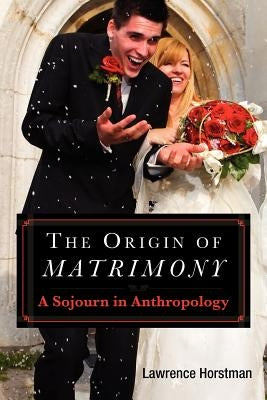 The Origin of Matrimony: A Sojourn In Anthropology by Horstman, Lawrence L.