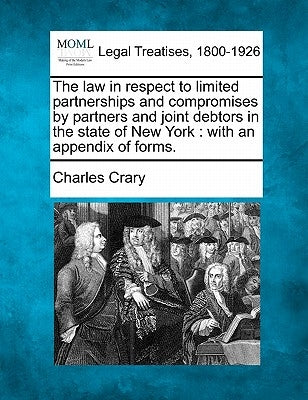 The Law in Respect to Limited Partnerships and Compromises by Partners and Joint Debtors in the State of New York: With an Appendix of Forms. by Crary, Charles