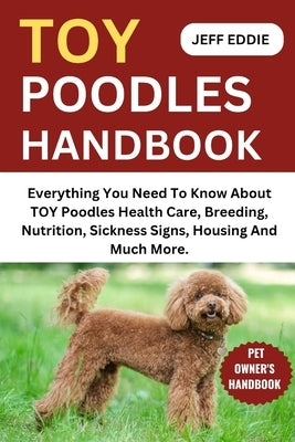 Toy Poodles Handbook: Everything You Need To Know About TOY Poodles Health Care, Breeding, Nutrition, Sickness Signs, Housing And Much More. by Eddie, Jeff