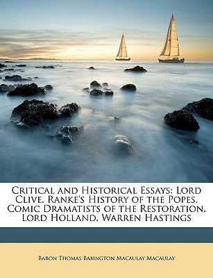 Critical and Historical Essays: Lord Clive. Ranke's History of the Popes. Comic Dramatists of the Restoration. Lord Holland. Warren Hastings by Macaulay, Baron Thomas Babington Macaula