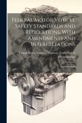 Federal Motor Vehicle Safety Standards and Regulations, With Amendments and Interpretations: Supplement 40 by United States National Highway Traffic