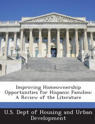 Improving Homeownership Opportunities for Hispanic Families: A Review of the Literature by U. S. Dept of Housing and Urban Developm