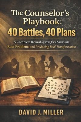 The Counselor's Playbook: 40 Battles, 40 Plans: A Complete Biblical System for Diagnosing Root Problems and Producing Real Transformation by Miller, David Jeffrey