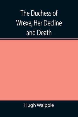 The Duchess of Wrexe, Her Decline and Death; A Romantic Commentary by Walpole, Hugh