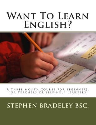 Want To Learn English?: A three month course for beginners. For Teachers or self-help learners. by Bradeley, Stephen W.