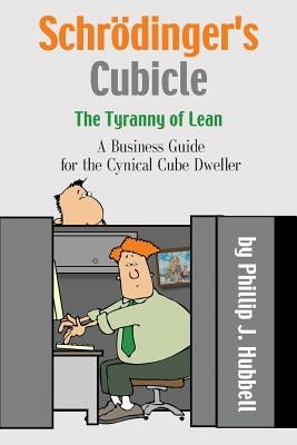 Schrödinger's Cubicle or The Tyranny of Lean - A Business Guide for the Cynical Cube Dweller by Hubbell, Phillip J.