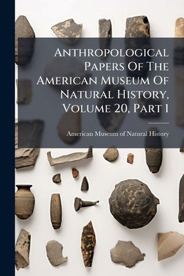 Anthropological Papers Of The American Museum Of Natural History, Volume 20, Part 1 by American Museum of Natural History