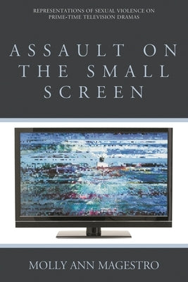 Assault on the Small Screen: Representations of Sexual Violence on Prime Time Television Dramas by Magestro, Molly Ann