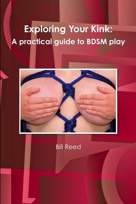Exploring Your Kink: A practical guide to BDSM play by Reed, Bill