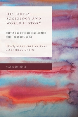 Historical Sociology and World History: Uneven and Combined Development over the Longue Durée by Anievas, Alexander