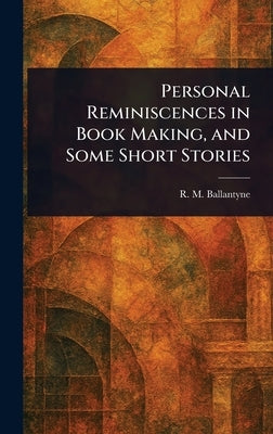 Personal Reminiscences in Book Making, and Some Short Stories by Ballantyne, R. M. (Robert Michael)