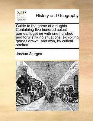 Guide to the Game of Draughts. Containing Five Hundred Select Games, Together with One Hundred and Forty Striking Situations, Exhibiting Games Drawn, by Sturges, Joshua