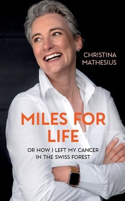 Miles For Life: or how I left my cancer in the Swiss forest by Mathesius, Christina F.