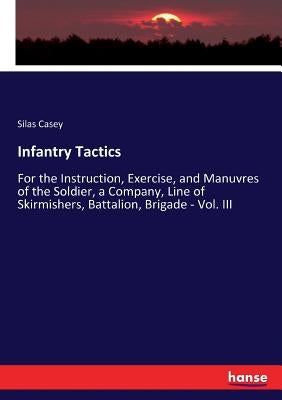 Infantry Tactics: For the Instruction, Exercise, and Manuvres of the Soldier, a Company, Line of Skirmishers, Battalion, Brigade - Vol. by Casey, Silas