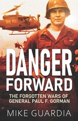Danger Forward: The Forgotten Wars of General Paul F. Gorman by Guardia, Mike