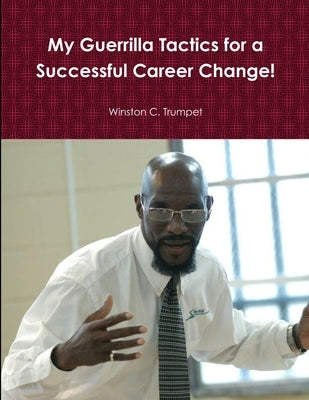 My Guerrilla Tactics for a Successful Career Change! by Trumpet, Winston C.