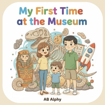My First Time at the Museum: My First Time at the Museum: Fun Learning Adventure for Curious Kids to Explore Dinosaurs, Ancient Treasures, and Space! by Alphy, Ab
