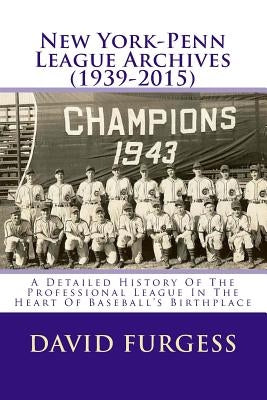 New York-Penn League Archives (1939-2015): A Comprehensive Overview Of The Professional League In The Heart Of Baseball's Birthplace by Furgess, David