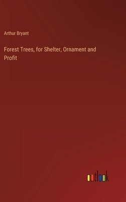 Forest Trees, for Shelter, Ornament and Profit by Bryant, Arthur