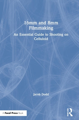 16mm and 8mm Filmmaking: An Essential Guide to Shooting on Celluloid by Dodd, Jacob