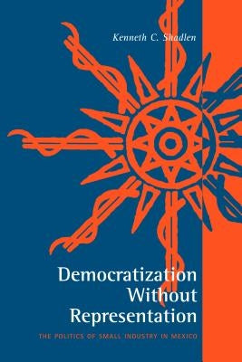 Democratization Without Representation: The Politics of Small Industry in Mexico by Shadlen, Kenneth C.
