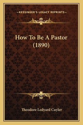 How To Be A Pastor (1890) by Cuyler, Theodore Ledyard