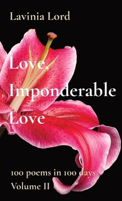 Love, Imponderable Love: 100 poems in 100 days Volume II by Lord, Lavinia