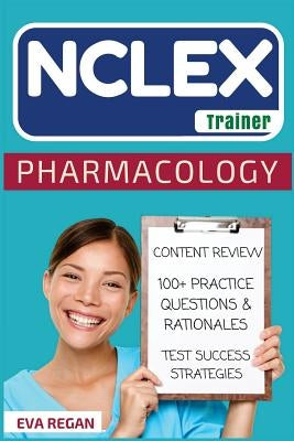 NCLEX: Pharmacology: The NCLEX Trainer: Content Review, 100+ Specific Practice Questions & Rationales, and Strategies for Tes by Regan, Eva