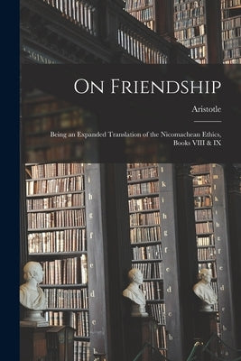 On Friendship; Being an Expanded Translation of the Nicomachean Ethics, Books VIII & IX by Aristotle