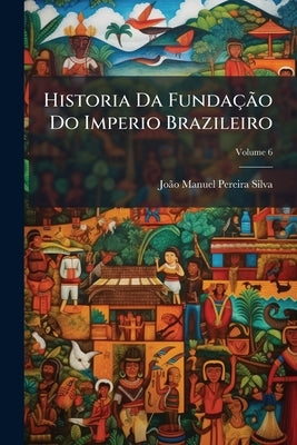 Historia Da Fundação Do Imperio Brazileiro; Volume 6 by Silva, João Manuel Pereira