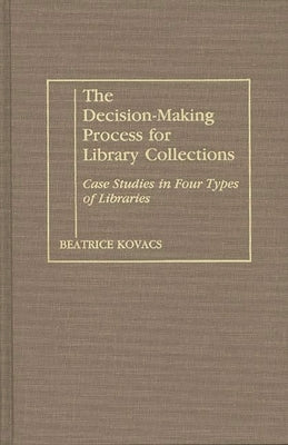 The Decision-Making Process for Library Collections: Case Studies in Four Types of Libraries by Kovacs, Beatrice